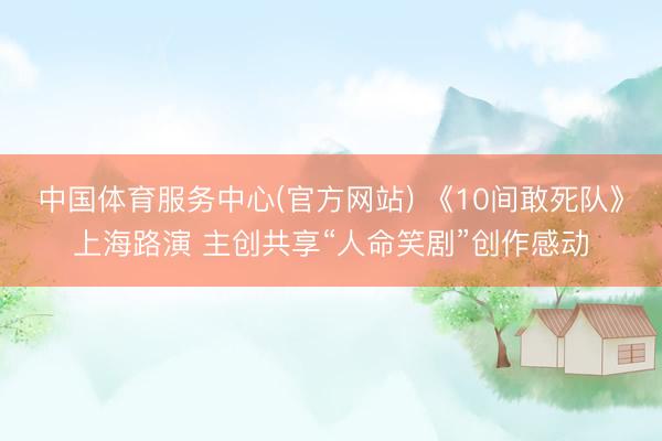中国体育服务中心(官方网站) 《10间敢死队》上海路演 主创共享“人命笑剧”创作感动