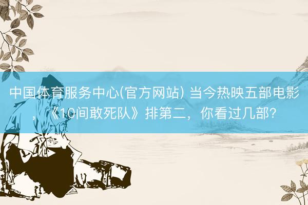 中国体育服务中心(官方网站) 当今热映五部电影，《10间敢死队》排第二，你看过几部？