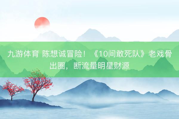 九游体育 陈想诚冒险！《10间敢死队》老戏骨出圈，断流量明星财源
