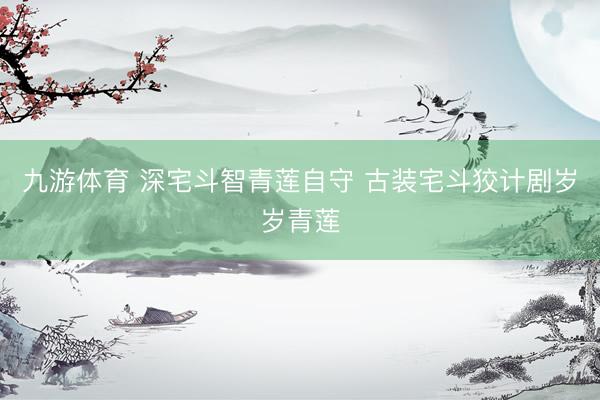 九游体育 深宅斗智青莲自守 古装宅斗狡计剧岁岁青莲