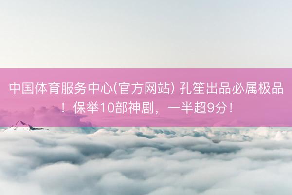 中国体育服务中心(官方网站) 孔笙出品必属极品！保举10部神剧，一半超9分！