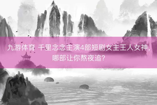 九游体育 千里念念主演4部短剧女主王人女神，哪部让你熬夜追？