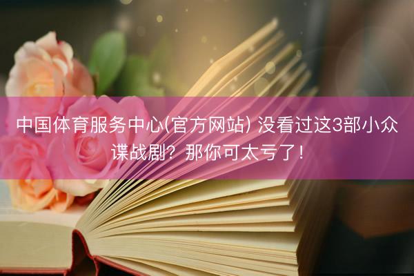 中国体育服务中心(官方网站) 没看过这3部小众谍战剧？那你可太亏了！