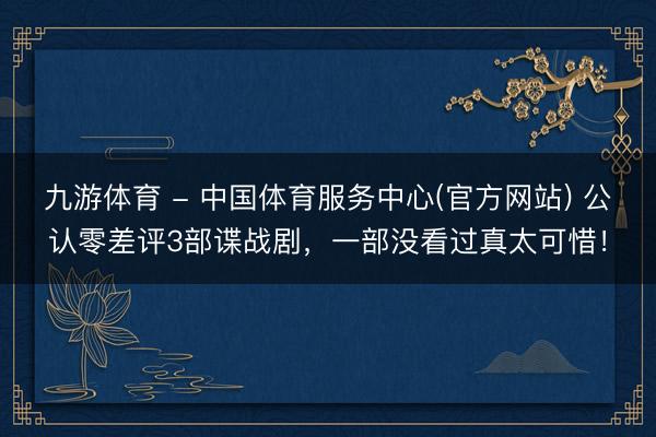 九游体育 - 中国体育服务中心(官方网站) 公认零差评3部谍战剧，一部没看过真太可惜！