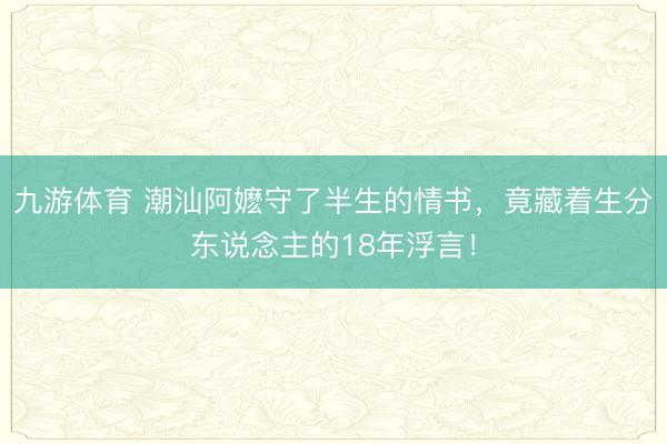 九游体育 潮汕阿嬷守了半生的情书，竟藏着生分东说念主的18年浮言！