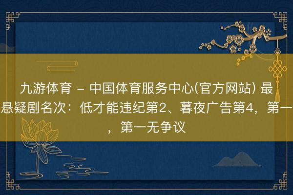 九游体育 - 中国体育服务中心(官方网站) 最近热播悬疑剧名次：低才能违纪第2、暮夜广告第4，第一无争议