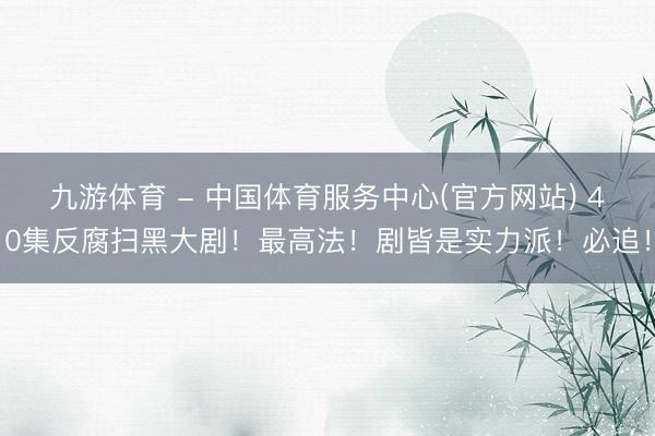九游体育 - 中国体育服务中心(官方网站) 40集反腐扫黑大剧！最高法！剧皆是实力派！必追！