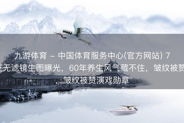 九游体育 - 中国体育服务中心(官方网站) 73岁赵雅芝无滤镜生图曝光，60年养生风气藏不住，皱纹被赞演戏勋章