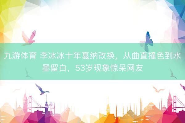 九游体育 李冰冰十年戛纳改换，从曲直撞色到水墨留白，53岁现象惊呆网友