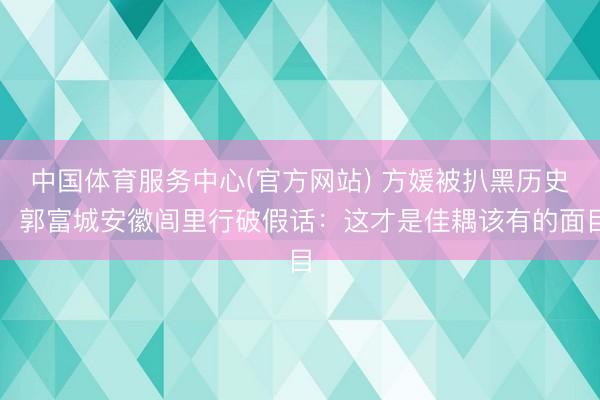 中国体育服务中心(官方网站) 方媛被扒黑历史，郭富城安徽闾里行破假话：这才是佳耦该有的面目