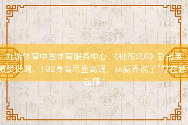 九游体育中国体育服务中心 《桃花坞6》彭冠英被赞低调，192身高尽显高调，从新界说了“存在感”