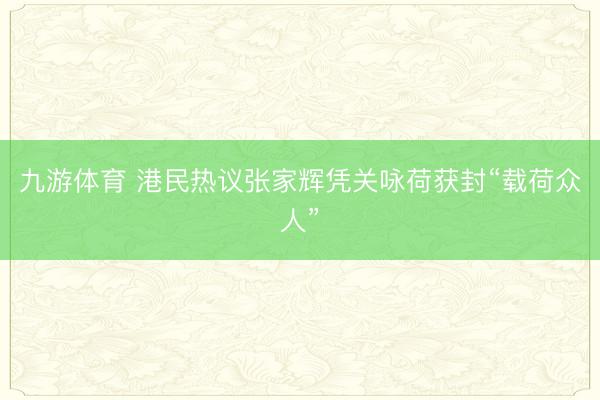九游体育 港民热议张家辉凭关咏荷获封“载荷众人”