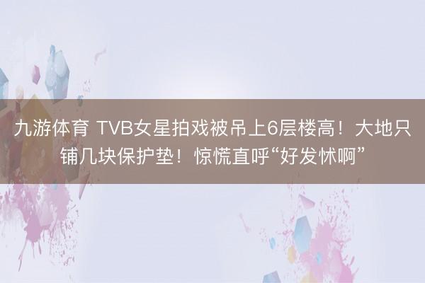 九游体育 TVB女星拍戏被吊上6层楼高！大地只铺几块保护垫！惊慌直呼“好发怵啊”