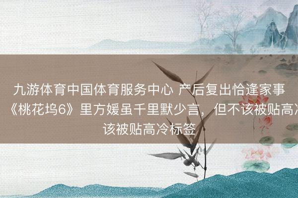 九游体育中国体育服务中心 产后复出恰逢家事变故，《桃花坞6》里方媛虽千里默少言，但不该被贴高冷标签