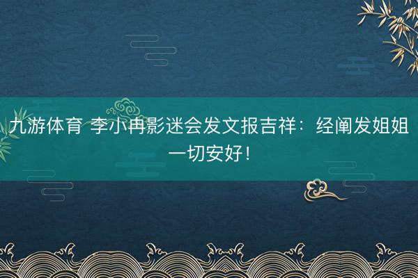 九游体育 李小冉影迷会发文报吉祥：经阐发姐姐一切安好！