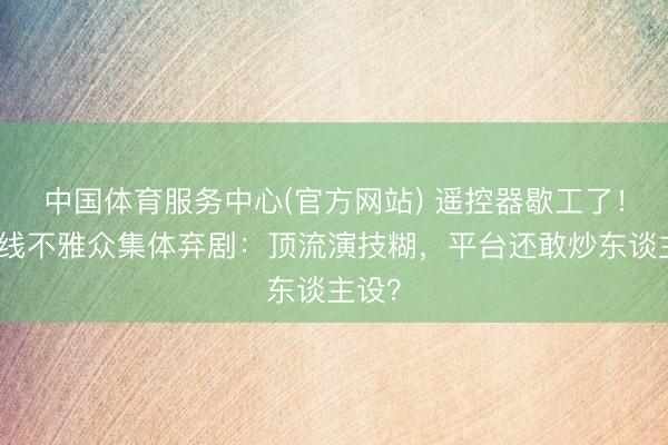 中国体育服务中心(官方网站) 遥控器歇工了！三四线不雅众集体弃剧：顶流演技糊，平台还敢炒东谈主设？
