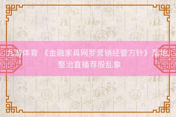 九游体育 《金融家具网罗营销经管方针》落地, 整治直播荐股乱象