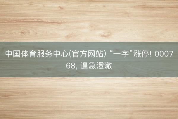 中国体育服务中心(官方网站) “一字”涨停! 000768， 遑急澄澈