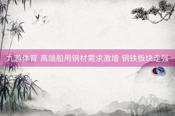 九游体育 高端船用钢材需求激增 钢铁板块走强