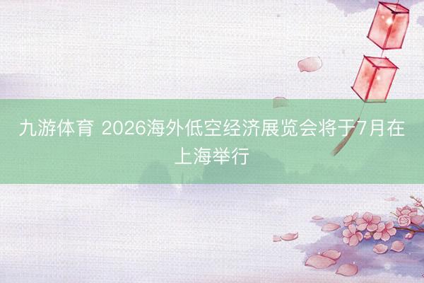 九游体育 2026海外低空经济展览会将于7月在上海举行