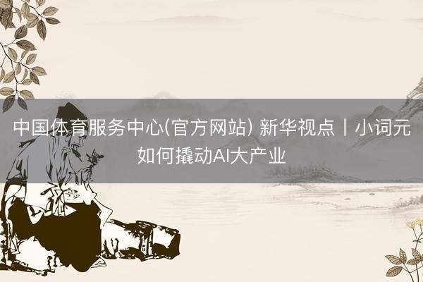 中国体育服务中心(官方网站) 新华视点丨小词元如何撬动AI大产业
