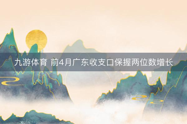九游体育 前4月广东收支口保握两位数增长