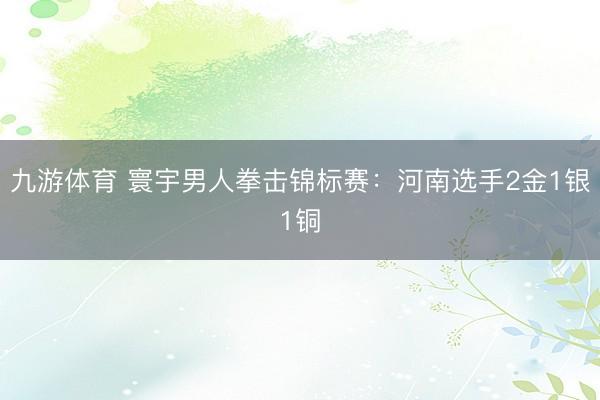 九游体育 寰宇男人拳击锦标赛：河南选手2金1银1铜