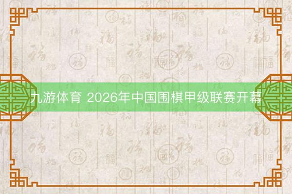 九游体育 2026年中国围棋甲级联赛开幕