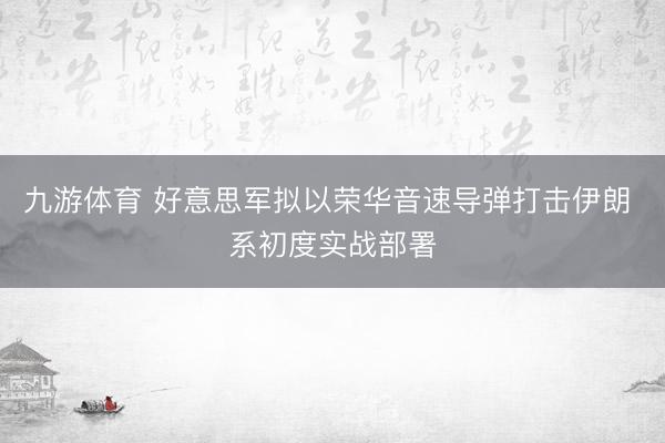 九游体育 好意思军拟以荣华音速导弹打击伊朗 系初度实战部署
