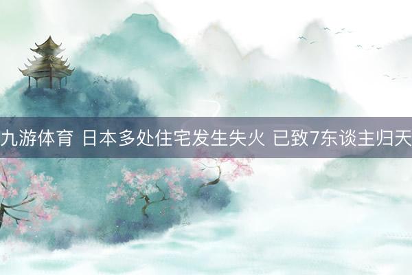 九游体育 日本多处住宅发生失火 已致7东谈主归天
