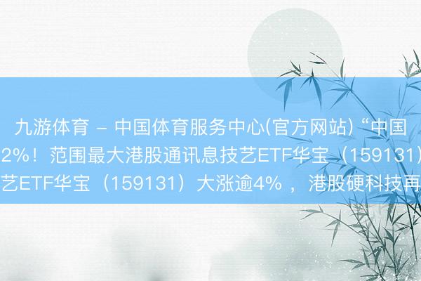 九游体育 - 中国体育服务中心(官方网站) “中国版Anthropic”狂飙32%！范围最大港股通讯息技艺ETF华宝（159131）大涨逾4% ，港股硬科技再冲锋