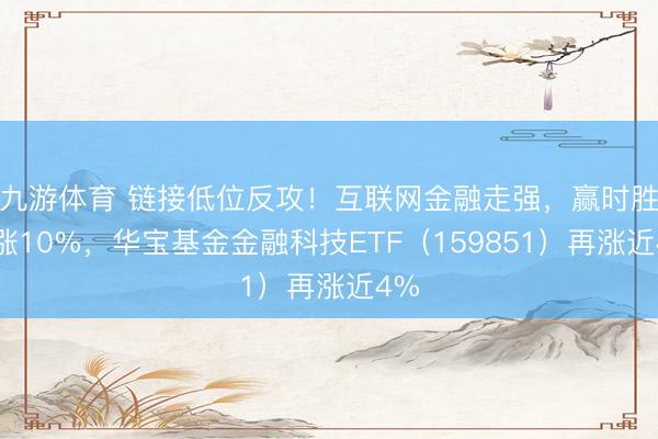 九游体育 链接低位反攻！互联网金融走强，赢时胜大涨10%，华宝基金金融科技ETF（159851）再涨近4%