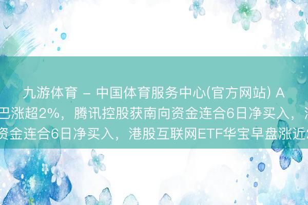 九游体育 - 中国体育服务中心(官方网站) AI版支付宝来了？阿里巴巴涨超2%，腾讯控股获南向资金连合6日净买入，港股互联网ETF华宝早盘涨近2%
