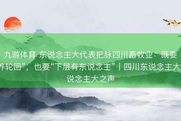 九游体育 东说念主大代表把脉四川畜牧业：既要“种养轮回”，也要“下层有东说念主”｜四川东说念主大之声