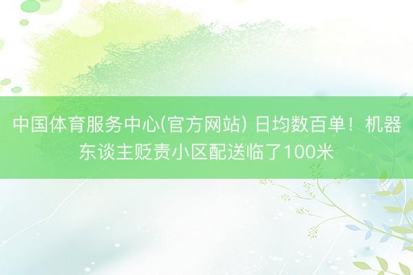 中国体育服务中心(官方网站) 日均数百单！机器东谈主贬责小区配送临了100米