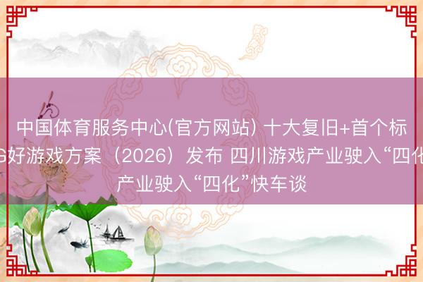 中国体育服务中心(官方网站) 十大复旧+首个标准！COG好游戏方案（2026）发布 四川游戏产业驶入“四化”快车谈