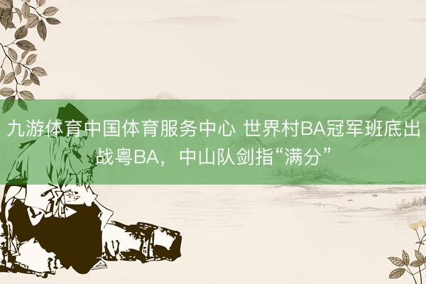 九游体育中国体育服务中心 世界村BA冠军班底出战粤BA，中山队剑指“满分”