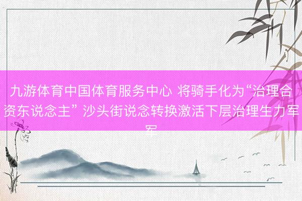 九游体育中国体育服务中心 将骑手化为“治理合资东说念主” 沙头街说念转换激活下层治理生力军