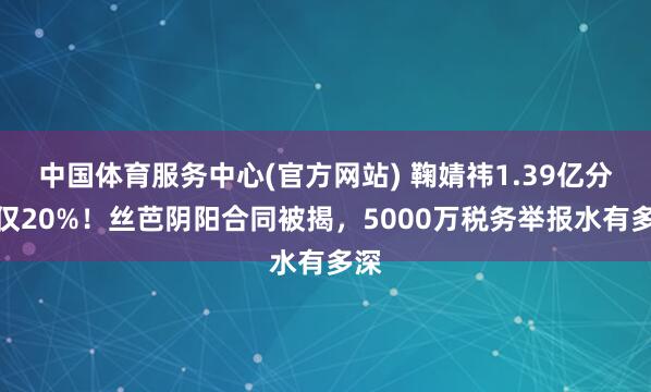中国体育服务中心(官方网站) 鞠婧祎1.39亿分红仅20%！丝芭阴阳合同被揭，5000万税务举报水有多深