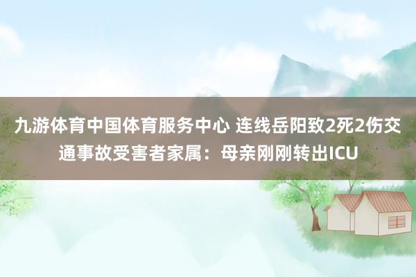 九游体育中国体育服务中心 连线岳阳致2死2伤交通事故受害者家属：母亲刚刚转出ICU