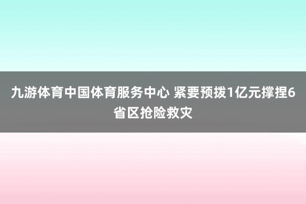 九游体育中国体育服务中心 紧要预拨1亿元撑捏6省区抢险救灾