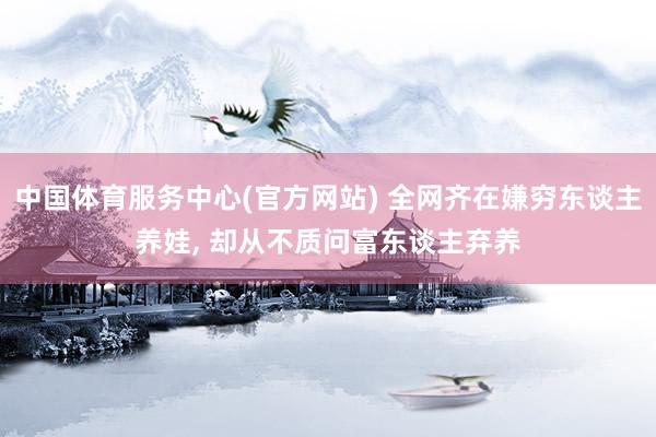 中国体育服务中心(官方网站) 全网齐在嫌穷东谈主养娃, 却从不质问富东谈主弃养