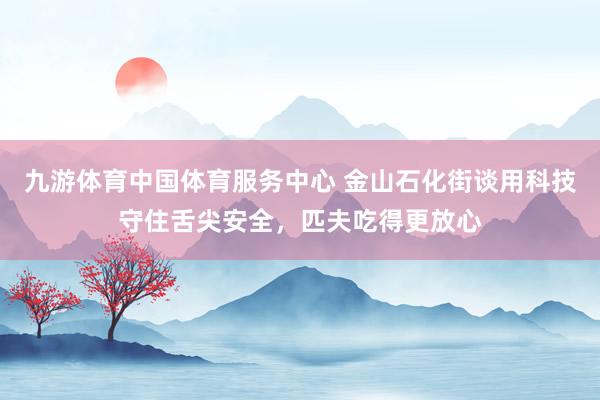 九游体育中国体育服务中心 金山石化街谈用科技守住舌尖安全，匹夫吃得更放心