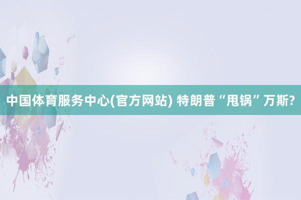 中国体育服务中心(官方网站) 特朗普“甩锅”万斯?