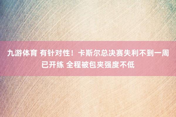 九游体育 有针对性！卡斯尔总决赛失利不到一周已开练 全程被包夹强度不低