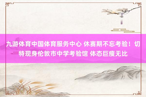 九游体育中国体育服务中心 休赛期不忘考验！切特现身伦敦市中学考验馆 体态巨瘦无比